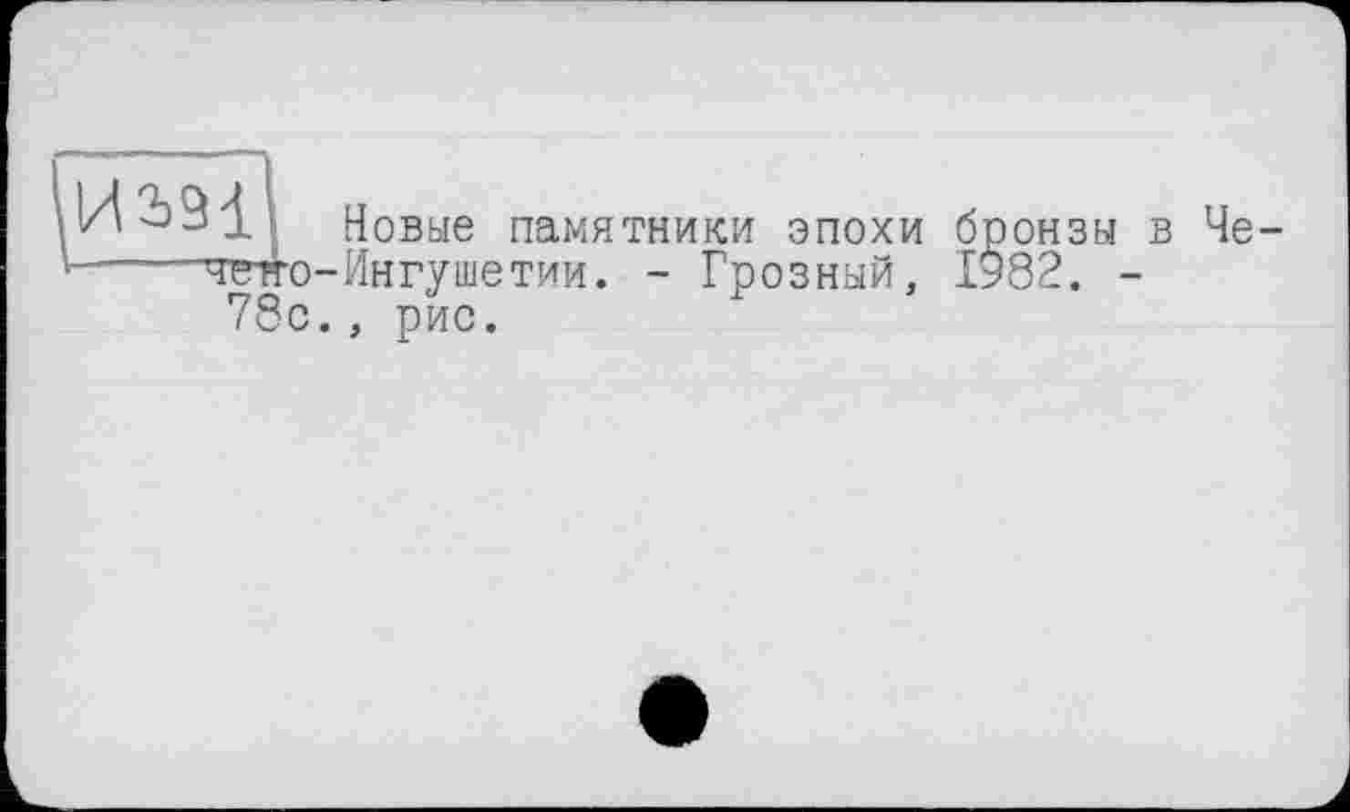 ﻿'jlI Новые памятники эпохи бронзы в Неявко-Ингушетии. - Грозный, 1982. -78с., рис.